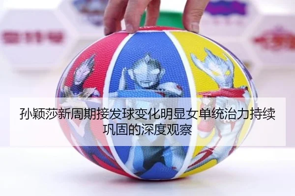 孙颖莎新周期接发球变化明显女单统治力持续巩固的深度观察