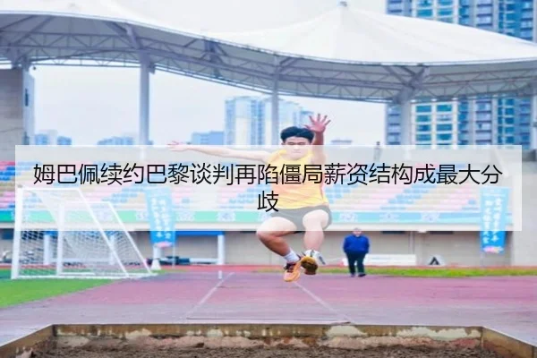 姆巴佩续约巴黎谈判再陷僵局薪资结构成最大分歧