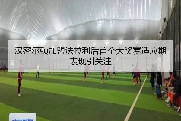 汉密尔顿加盟法拉利后首个大奖赛适应期表现引关注