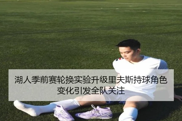湖人季前赛轮换实验升级里夫斯持球角色变化引发全队关注