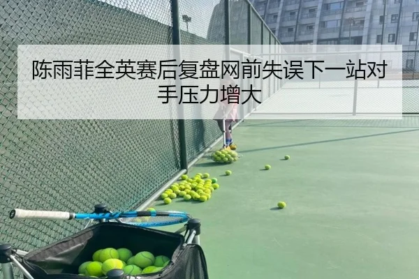 陈雨菲全英赛后复盘网前失误下一站对手压力增大