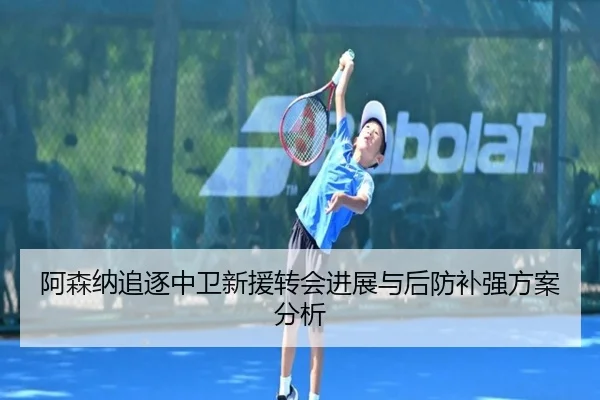 阿森纳追逐中卫新援转会进展与后防补强方案分析