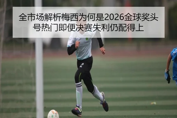 全市场解析梅西为何是2026金球奖头号热门即便决赛失利仍配得上
