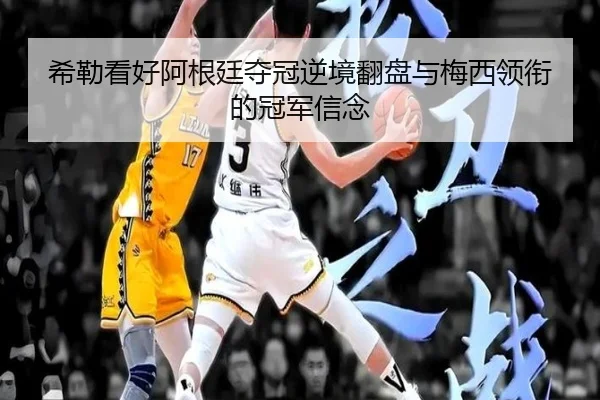 希勒看好阿根廷夺冠逆境翻盘与梅西领衔的冠军信念