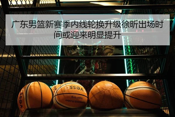广东男篮新赛季内线轮换升级徐昕出场时间或迎来明显提升