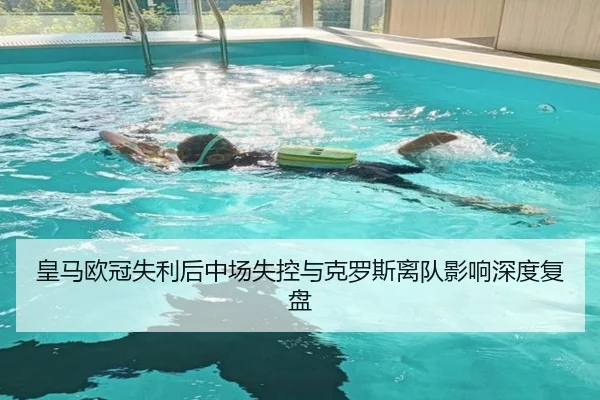 皇马欧冠失利后中场失控与克罗斯离队影响深度复盘